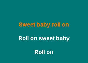 Sweet baby roll on

Roll on sweet baby

Roll on