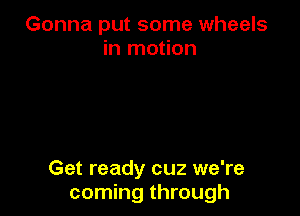 Gonna put some wheels
in motion

Get ready cuz we're
coming through