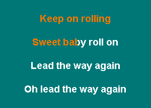 Keep on rolling

Sweet baby roll on
Lead the way again

Oh lead the way again