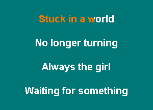 Stuck in a world
No longer turning

Always the girl

Waiting for something