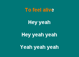 To feel alive
Hey yeah

Hey yeah yeah

Yeah yeah yeah