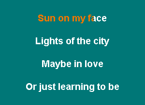 Sun on my face
Lights of the city

Maybe in love

Orjust learning to be