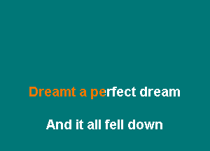 Dreamt a perfect dream

And it all fell down