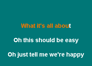 What it's all about

on this should be easy

Oh just tell me we're happy