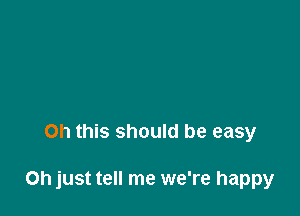 Oh this should be easy

Oh just tell me we're happy