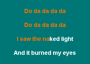 Do da da da da
Do da da da da

I saw the naked light

And it burned my eyes