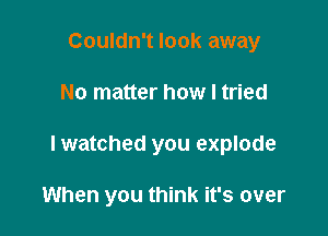 Couldn't look away

No matter how I tried

lwatched you explode

When you think it's over