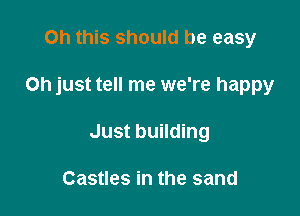 Oh this should be easy

on just tell me we're happy

Just building

Castles in the sand