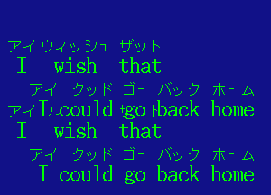 7,( 9433311 6v F
I WlSh that
7? 922 F j-P PM? High

7L(Ixcouldtgorback home
I wish that
TI OvFZTFNvO mwb
I could go back home