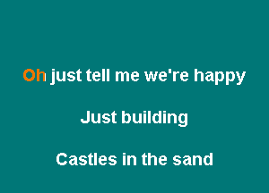 Oh just tell me we're happy

Just building

Castles in the sand