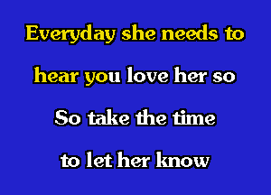 Everyday she needs to
hear you love her so
So take the time

to let her know