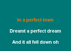 In a perfect town

Dreamt a perfect dream

And it all fell down oh