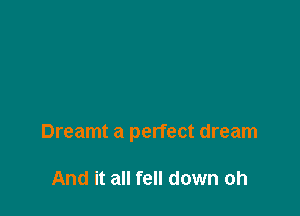 Dreamt a perfect dream

And it all fell down oh