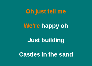 Oh just tell me

We're happy oh

Just building

Castles in the sand