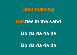 Just building

Castles in the sand
Do da da da da

Do da da da da