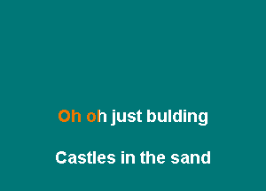 Oh oh just bulding

Castles in the sand