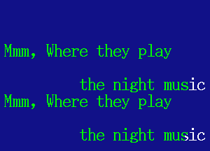 Mmm, Where they play

the night music
Mmm, Where they play

the night music