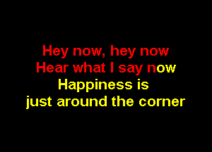 Hey now, hey now
Hear what I say now

Happiness is
just around the corner