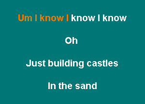 Um I know I know I know

Oh

Just building castles

In the sand