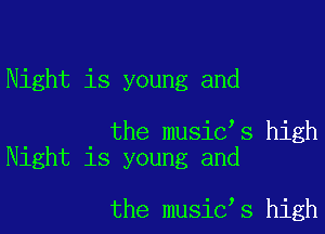 Night is young and

the musiC s high
Night is young and

the music s high