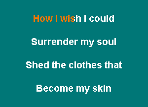 How I wish I could
Surrender my soul

Shed the clothes that

Become my skin
