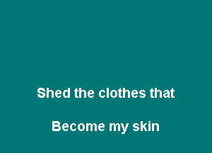 Shed the clothes that

Become my skin