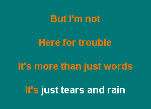 But I'm not
Here for trouble

It's more than just words

It's just tears and rain