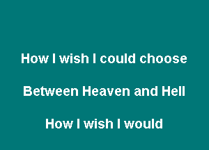 How I wish I could choose

Between Heaven and Hell

How I wish I would