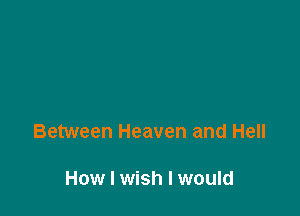 Between Heaven and Hell

How I wish I would