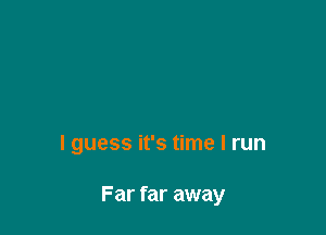 I guess it's time I run

Far far away
