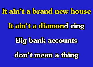 It ain't a brand new house
It ain't a diamond ring
Big bank accounts

don't mean a thing