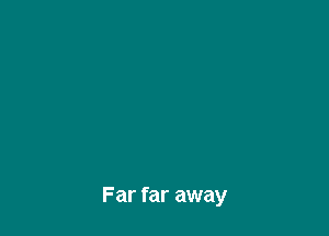 Far far away