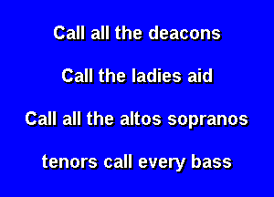 Call all the deacons
Call the ladies aid

Call all the altos sopranos

tenors call every bass