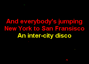 And everybody's jumping
New York to San Fransisco

An inter-city disco