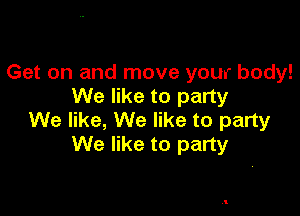 Get on and move your body!
We like to party

We like, We like to party
We like to party