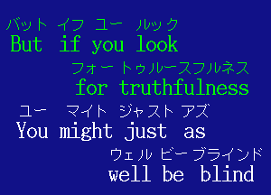 JW h ((7 1- )IQO
But if you look
72- hmwxmvix
for truthfulness
1.. ?IN ivlh???
You might just as

'jIJIJ t? 7777b F
well be blind