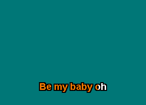 Be my baby oh
