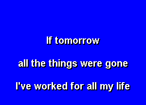 If tomorrow

all the things were gone

I've worked for all my life