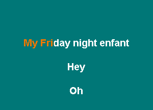 My Friday night enfant

Hey

Oh