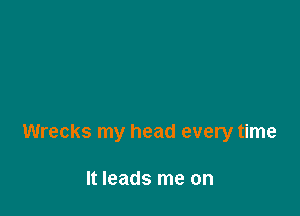 Wrecks my head every time

It leads me on