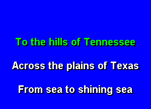 To the hills of Tennessee

Across the plains of Texas

From sea to shining sea