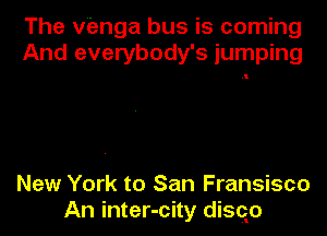 The vienga bus is coming
And everybody's jumping

New York to San Fransisco

An inter-city disqo