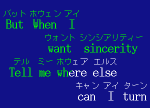 NU b 71i'71 D 7'(
But When I

Oz yr wwuww
want Slncerlty

?)v E-F mom? IJUX

Tell me where else
5H?) 74 5??)
can I turn