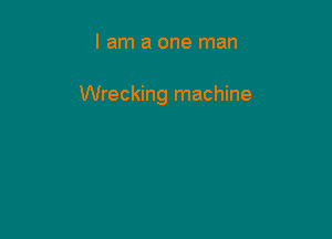 I am a one man

Wrecking machine