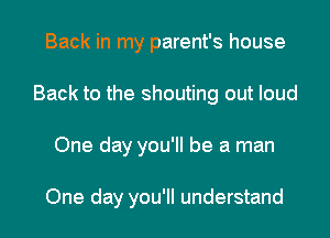 Back in my parent's house
Back to the shouting out loud
One day you'll be a man

One day you'll understand