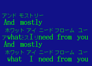 TDF EXF'J-F
And mostly
mow b 74 2-H ?UwA 1,

7what311uneed from you
And mostly

mvv h 74 eh ?EJ-A 1,
what I need from you