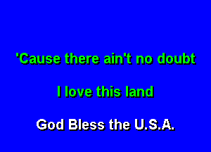 'Cause there ain't no doubt

I love this land

God Bless the U.S.A.