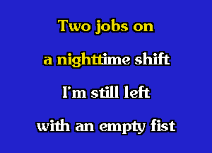 Two jobs on
a nighttime shift

I'm still left

with an empty fist l