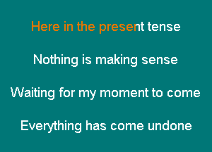 Here in the present tense
Nothing is making sense
Waiting for my moment to come

Everything has come undone