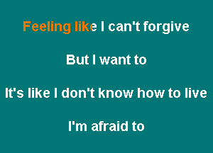 Feeling like I can't forgive

But I want to

It's like I don't know how to live

I'm afraid to